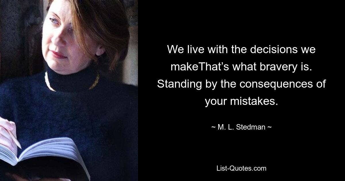 We live with the decisions we makeThat’s what bravery is. Standing by the consequences of your mistakes. — © M. L. Stedman