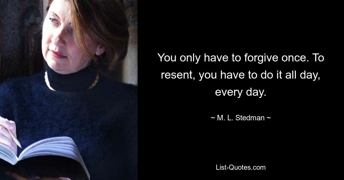 You only have to forgive once. To resent, you have to do it all day, every day. — © M. L. Stedman