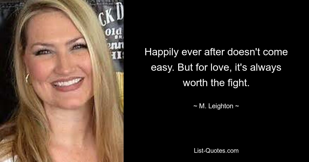 Happily ever after doesn't come easy. But for love, it's always worth the fight. — © M. Leighton