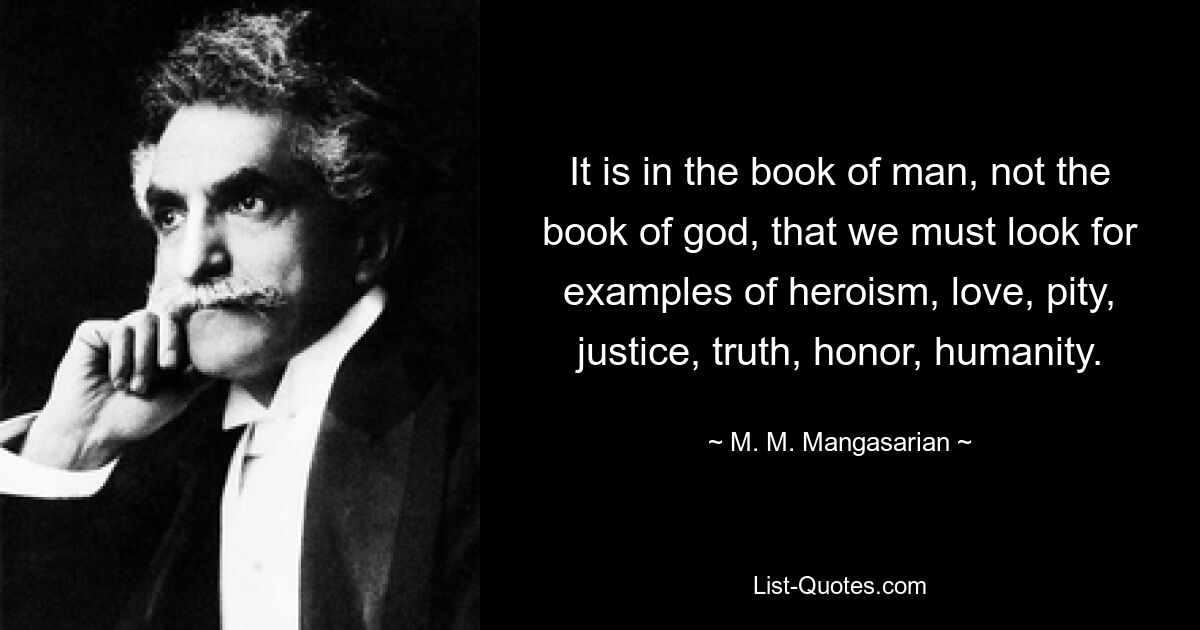 It is in the book of man, not the book of god, that we must look for examples of heroism, love, pity, justice, truth, honor, humanity. — © M. M. Mangasarian