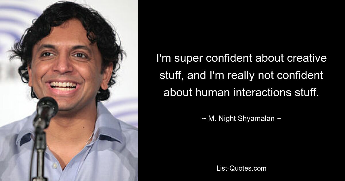 I'm super confident about creative stuff, and I'm really not confident about human interactions stuff. — © M. Night Shyamalan