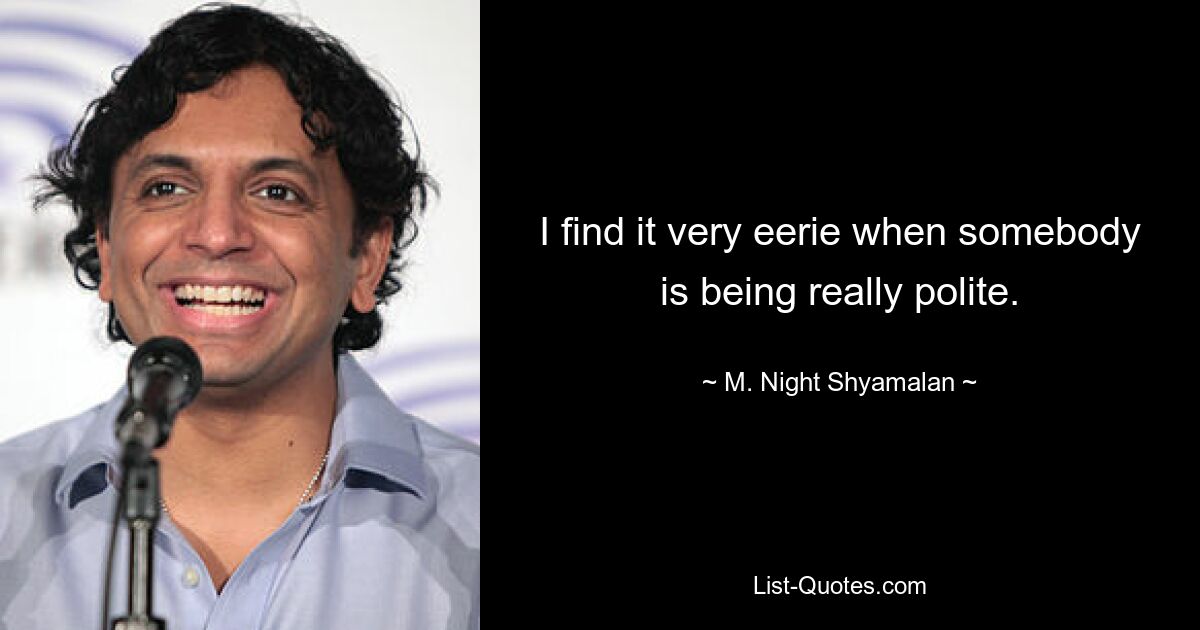 I find it very eerie when somebody is being really polite. — © M. Night Shyamalan