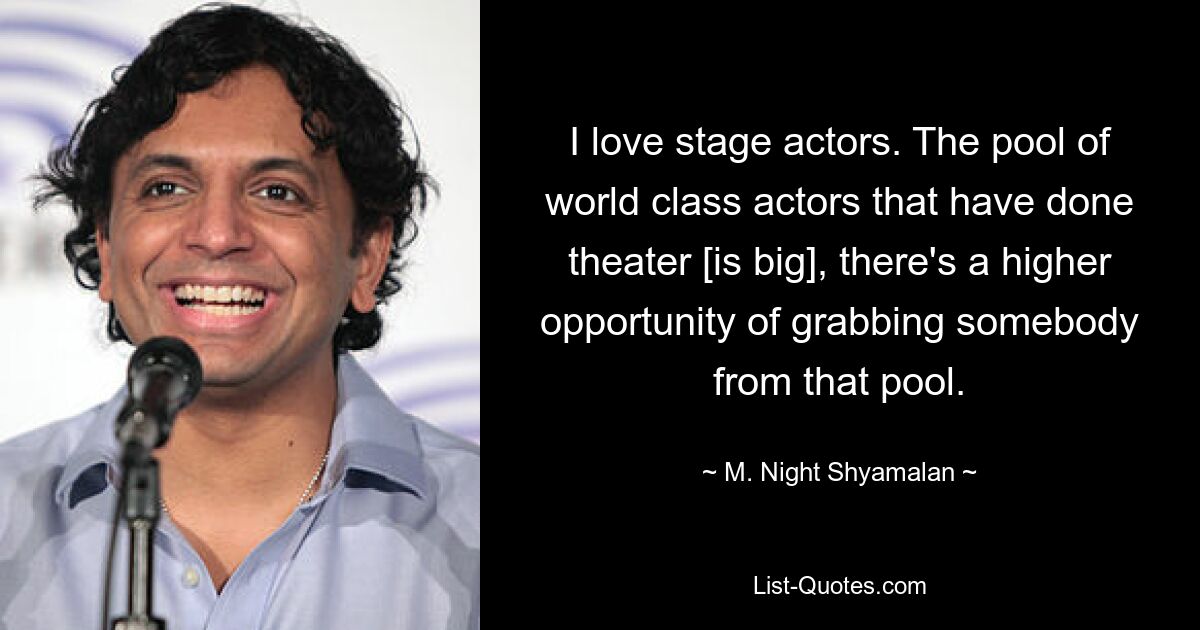 I love stage actors. The pool of world class actors that have done theater [is big], there's a higher opportunity of grabbing somebody from that pool. — © M. Night Shyamalan