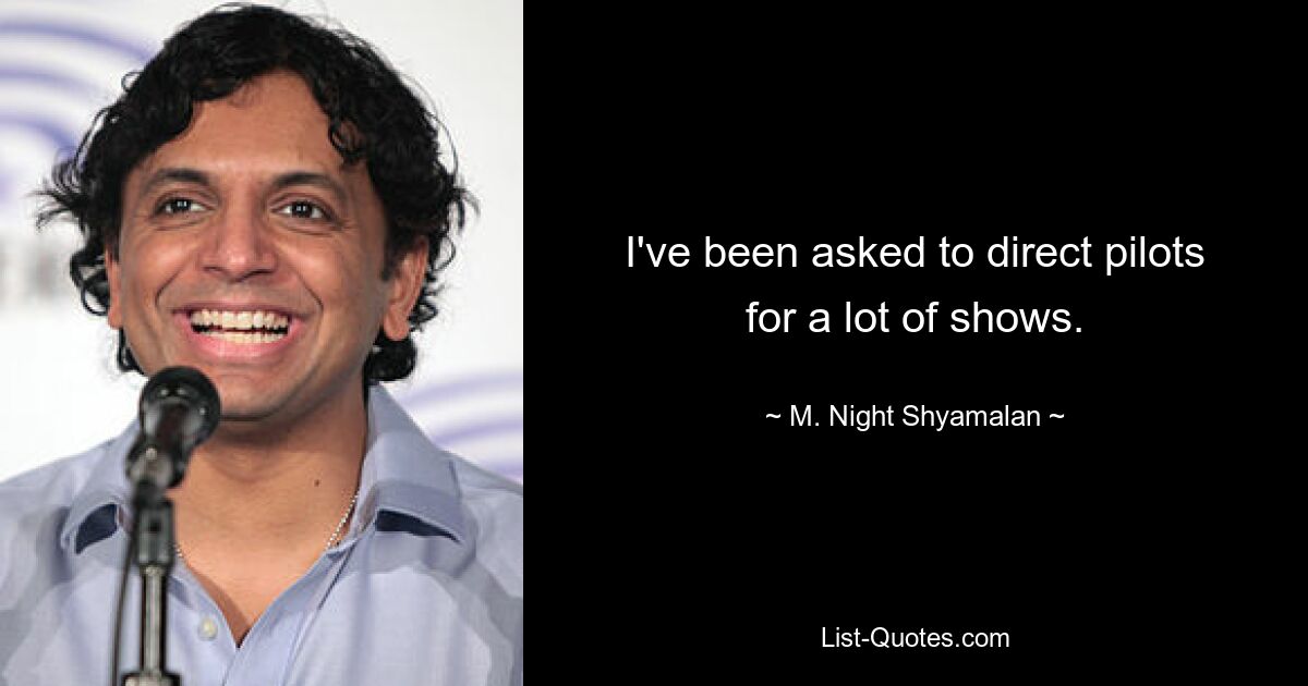 I've been asked to direct pilots for a lot of shows. — © M. Night Shyamalan