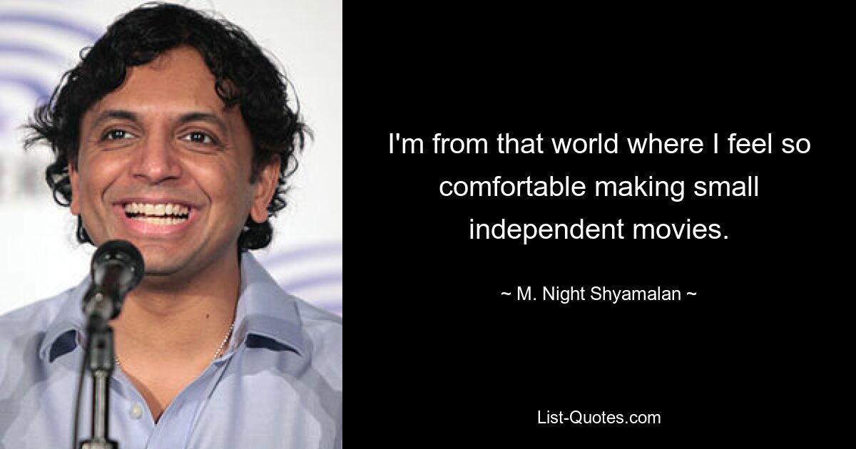 I'm from that world where I feel so comfortable making small independent movies. — © M. Night Shyamalan