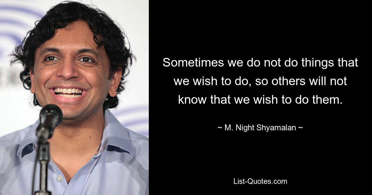 Sometimes we do not do things that we wish to do, so others will not know that we wish to do them. — © M. Night Shyamalan