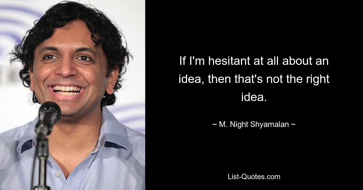 If I'm hesitant at all about an idea, then that's not the right idea. — © M. Night Shyamalan