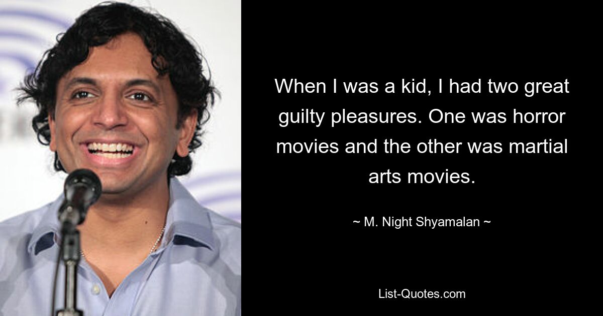 When I was a kid, I had two great guilty pleasures. One was horror movies and the other was martial arts movies. — © M. Night Shyamalan