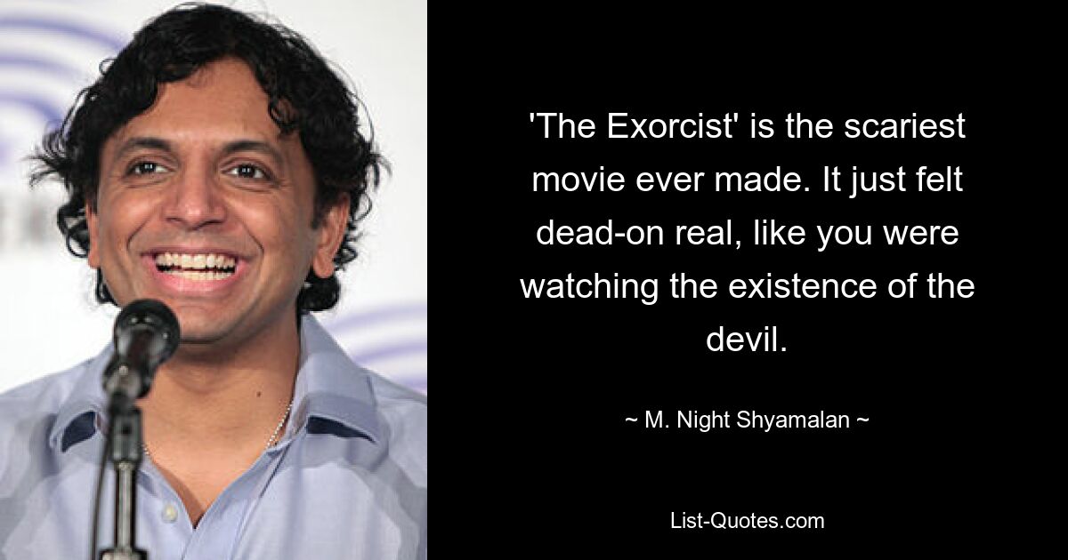 'The Exorcist' is the scariest movie ever made. It just felt dead-on real, like you were watching the existence of the devil. — © M. Night Shyamalan