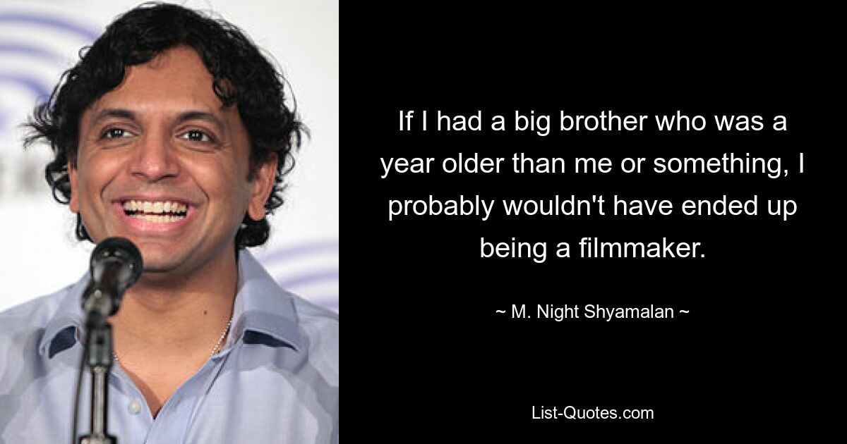 If I had a big brother who was a year older than me or something, I probably wouldn't have ended up being a filmmaker. — © M. Night Shyamalan