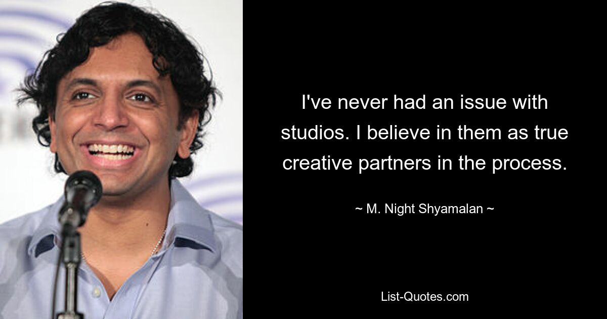 I've never had an issue with studios. I believe in them as true creative partners in the process. — © M. Night Shyamalan