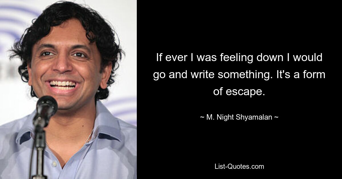 If ever I was feeling down I would go and write something. It's a form of escape. — © M. Night Shyamalan