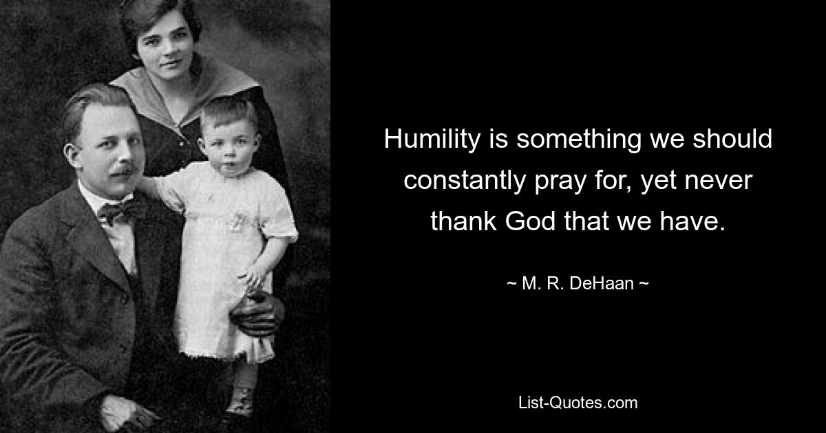 Humility is something we should constantly pray for, yet never thank God that we have. — © M. R. DeHaan