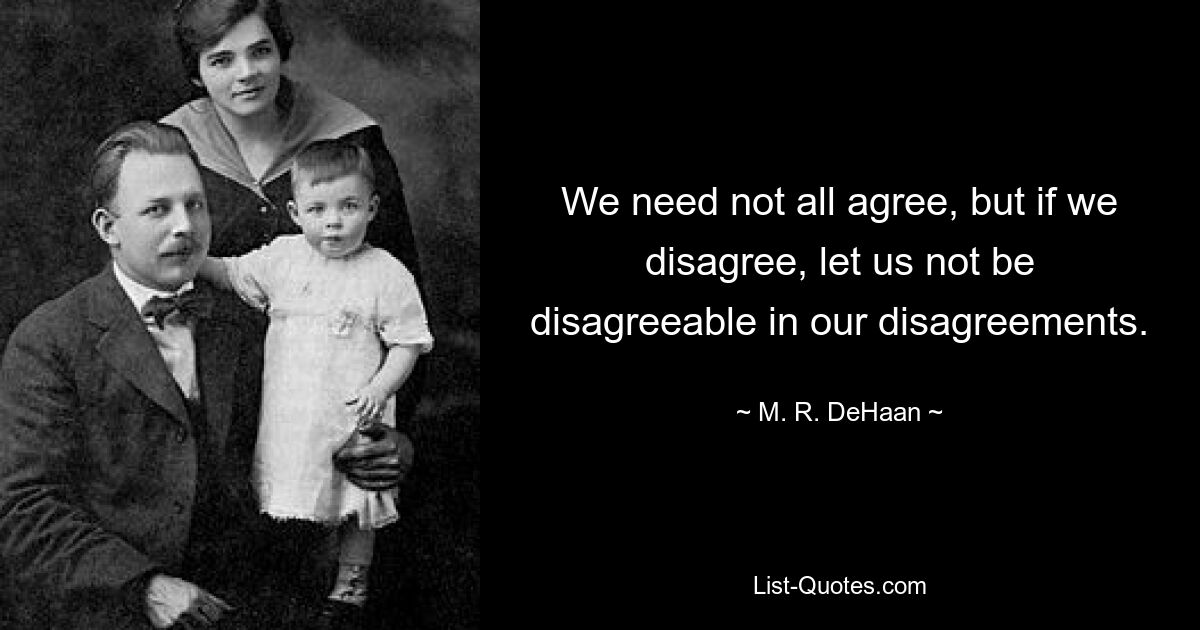 We need not all agree, but if we disagree, let us not be disagreeable in our disagreements. — © M. R. DeHaan