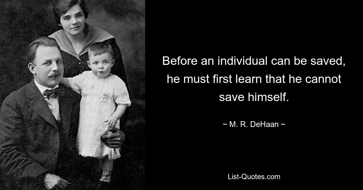 Before an individual can be saved, he must first learn that he cannot save himself. — © M. R. DeHaan