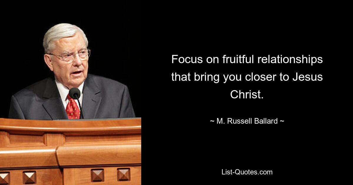 Focus on fruitful relationships that bring you closer to Jesus Christ. — © M. Russell Ballard