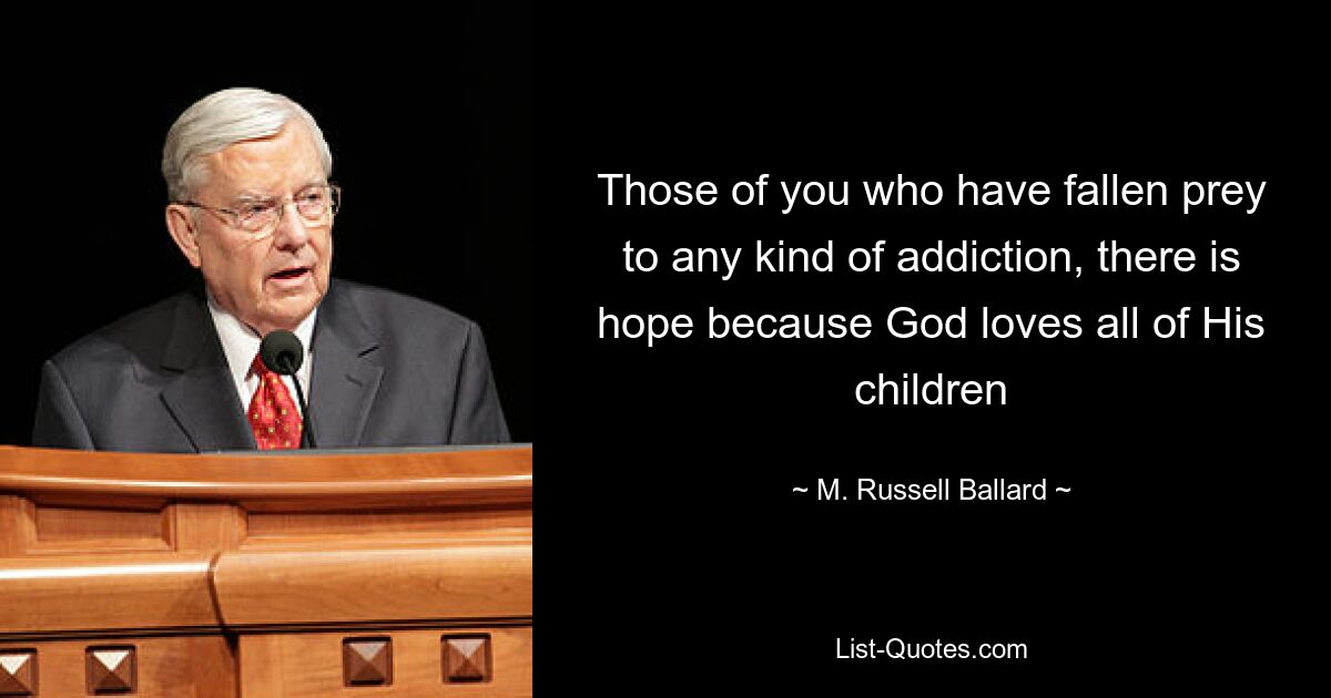 Those of you who have fallen prey to any kind of addiction, there is hope because God loves all of His children — © M. Russell Ballard