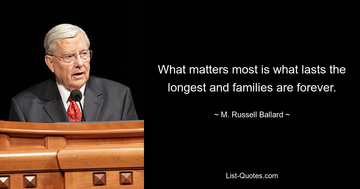 What matters most is what lasts the longest and families are forever. — © M. Russell Ballard