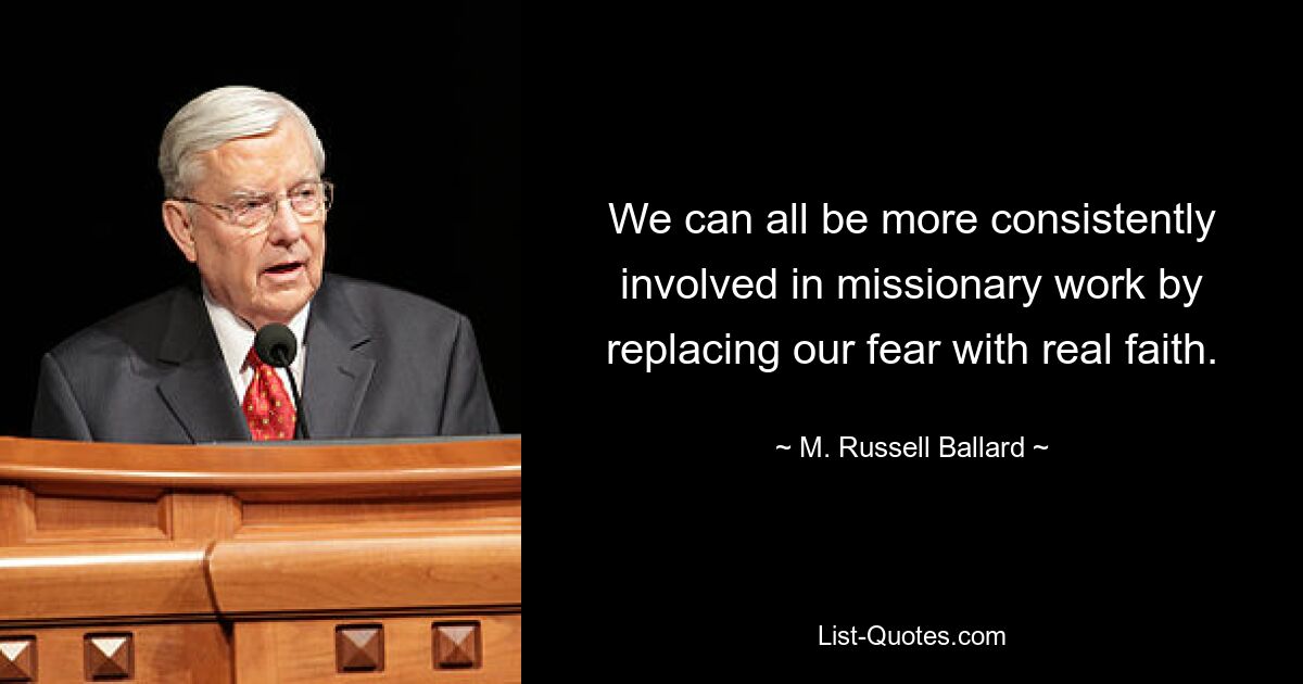 We can all be more consistently involved in missionary work by replacing our fear with real faith. — © M. Russell Ballard