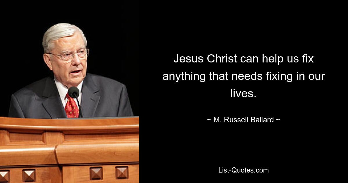 Jesus Christ can help us fix anything that needs fixing in our lives. — © M. Russell Ballard