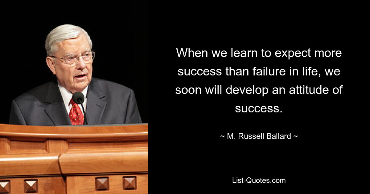 Wenn wir lernen, im Leben mehr Erfolg als Misserfolg zu erwarten, werden wir bald eine Einstellung des Erfolgs entwickeln. — © M. Russell Ballard 