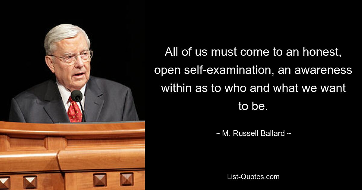 All of us must come to an honest, open self-examination, an awareness within as to who and what we want to be. — © M. Russell Ballard