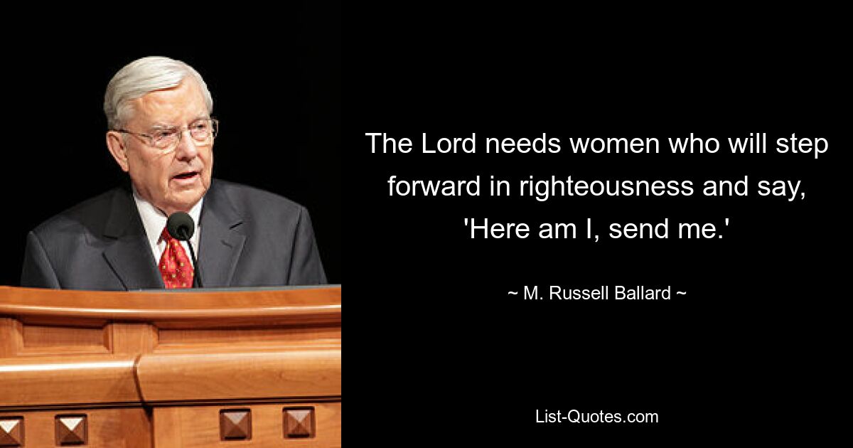 The Lord needs women who will step forward in righteousness and say, 'Here am I, send me.' — © M. Russell Ballard