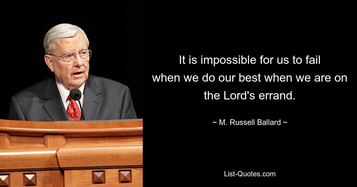 It is impossible for us to fail when we do our best when we are on the Lord's errand. — © M. Russell Ballard