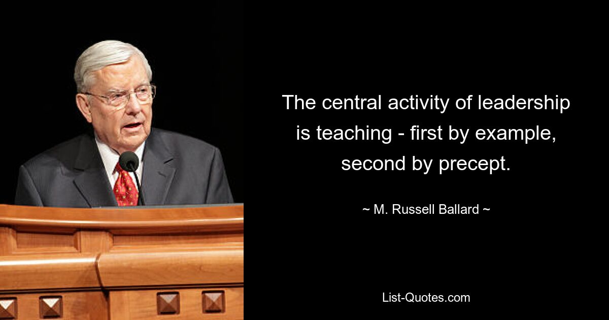 The central activity of leadership is teaching - first by example, second by precept. — © M. Russell Ballard