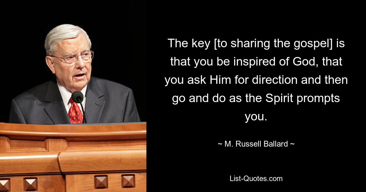 The key [to sharing the gospel] is that you be inspired of God, that you ask Him for direction and then go and do as the Spirit prompts you. — © M. Russell Ballard