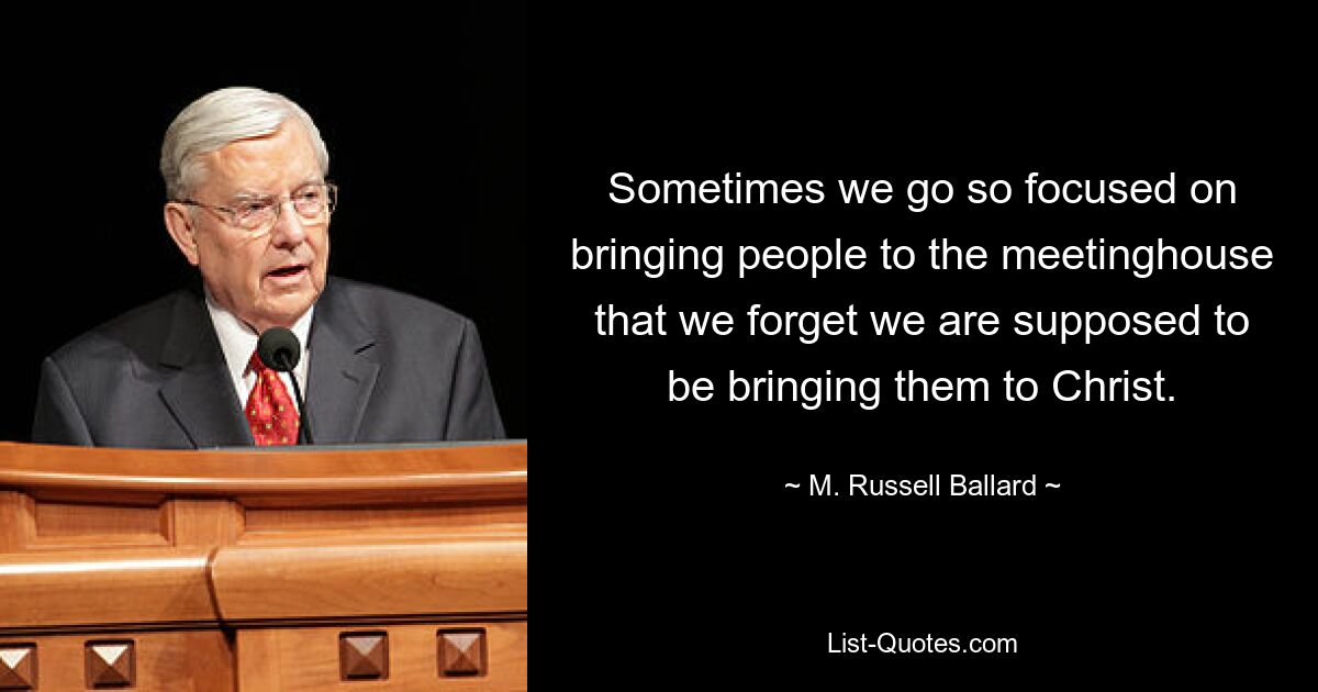 Sometimes we go so focused on bringing people to the meetinghouse that we forget we are supposed to be bringing them to Christ. — © M. Russell Ballard