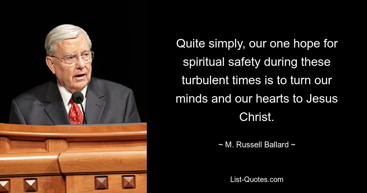 Quite simply, our one hope for spiritual safety during these turbulent times is to turn our minds and our hearts to Jesus Christ. — © M. Russell Ballard