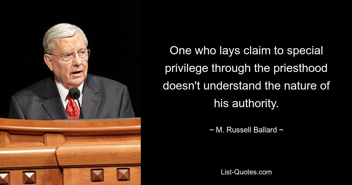 One who lays claim to special privilege through the priesthood doesn't understand the nature of his authority. — © M. Russell Ballard