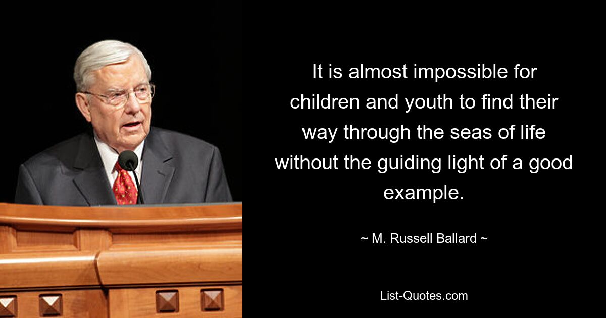 It is almost impossible for children and youth to find their way through the seas of life without the guiding light of a good example. — © M. Russell Ballard