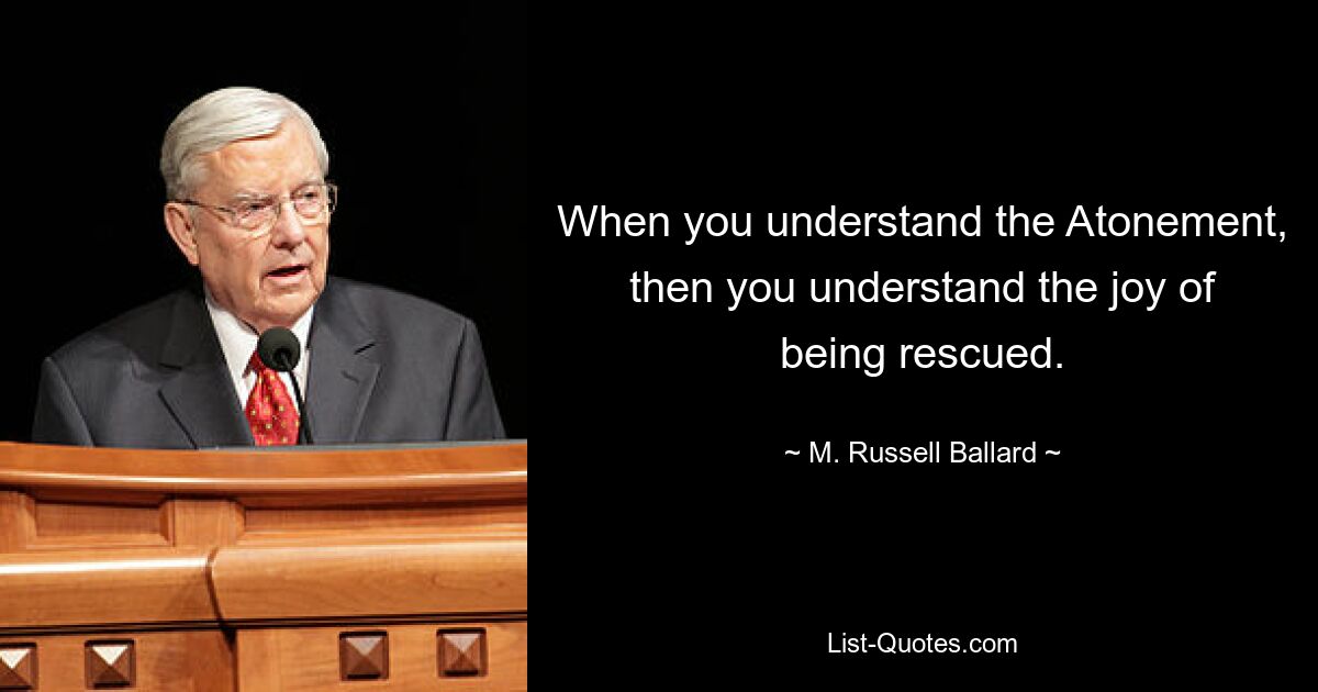 When you understand the Atonement, then you understand the joy of being rescued. — © M. Russell Ballard