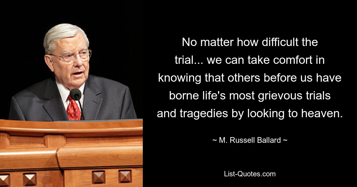 No matter how difficult the trial... we can take comfort in knowing that others before us have borne life's most grievous trials and tragedies by looking to heaven. — © M. Russell Ballard