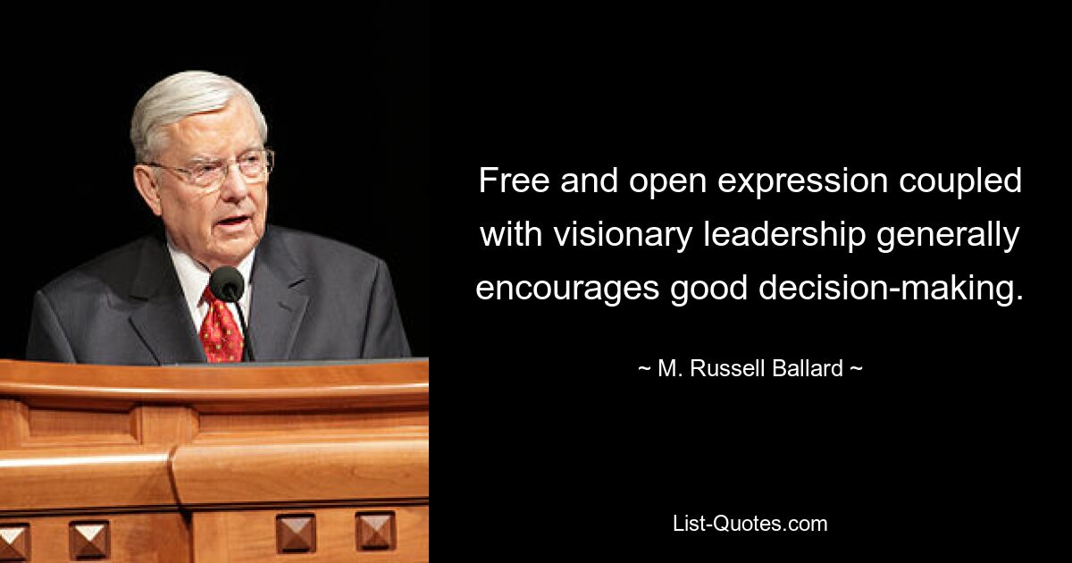 Free and open expression coupled with visionary leadership generally encourages good decision-making. — © M. Russell Ballard