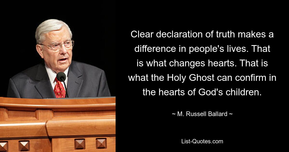 Clear declaration of truth makes a difference in people's lives. That is what changes hearts. That is what the Holy Ghost can confirm in the hearts of God's children. — © M. Russell Ballard