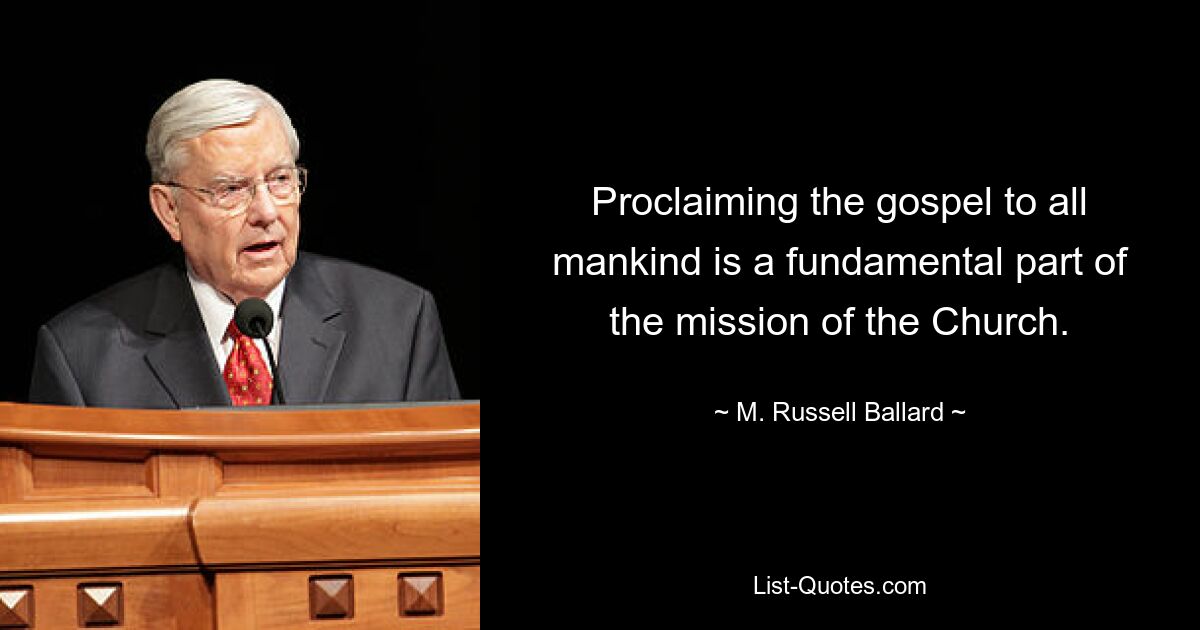 Proclaiming the gospel to all mankind is a fundamental part of the mission of the Church. — © M. Russell Ballard