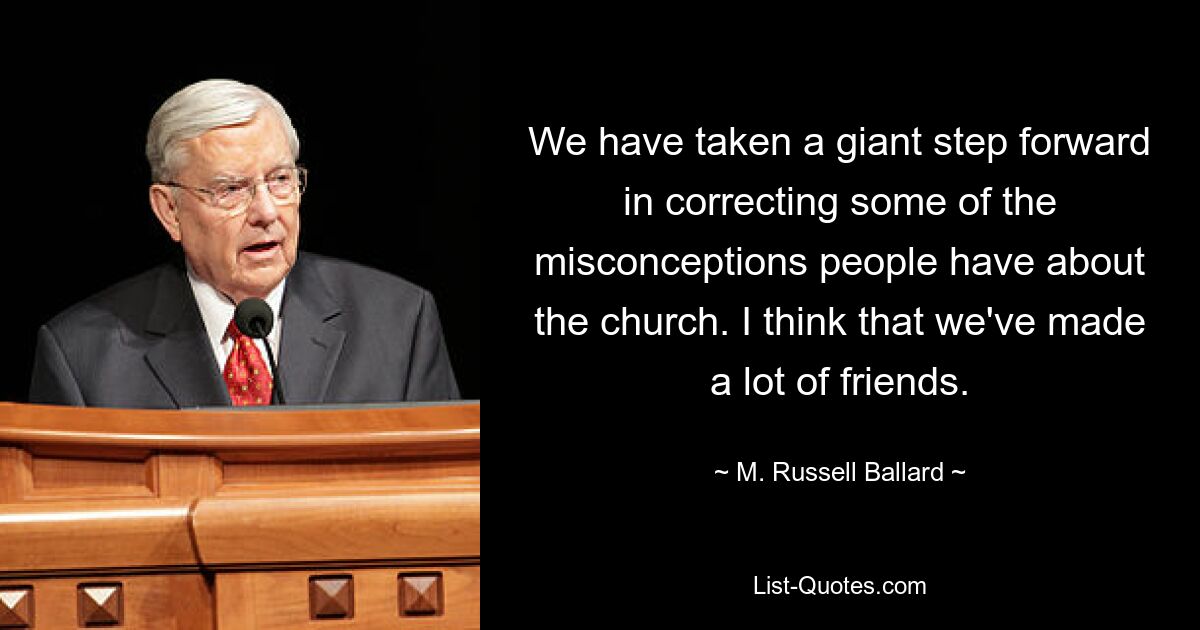 We have taken a giant step forward in correcting some of the misconceptions people have about the church. I think that we've made a lot of friends. — © M. Russell Ballard