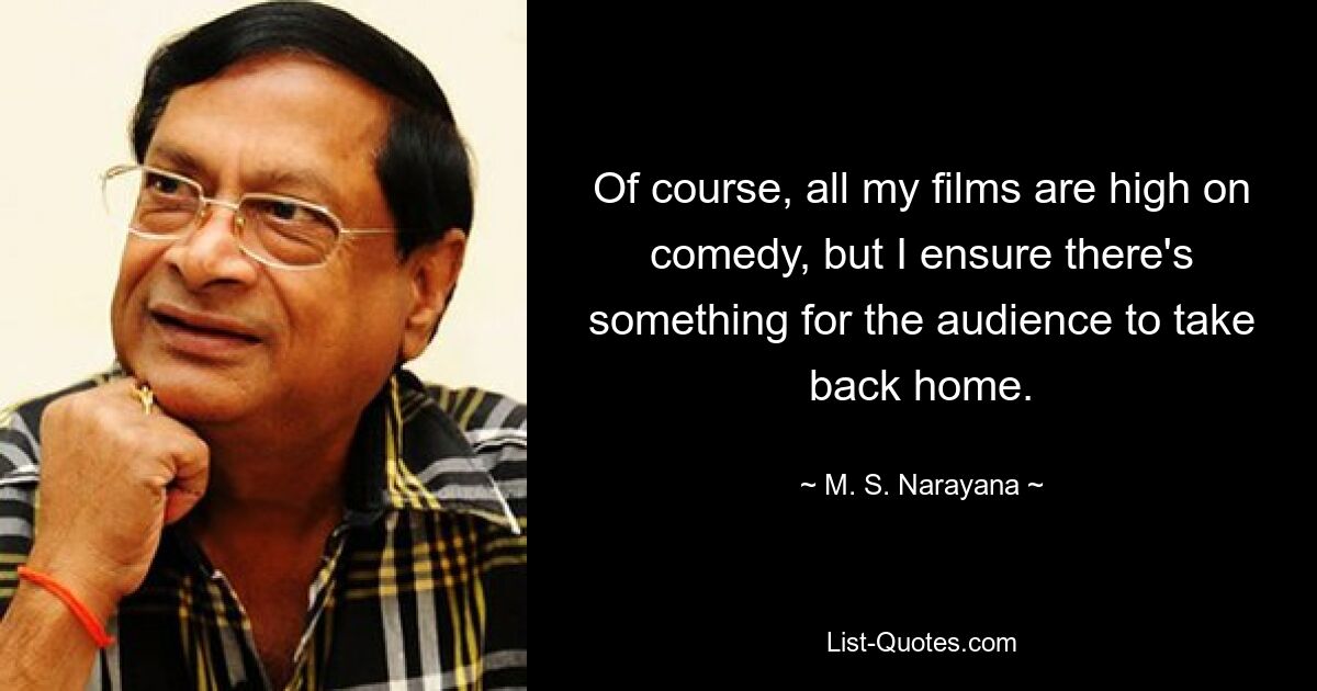 Of course, all my films are high on comedy, but I ensure there's something for the audience to take back home. — © M. S. Narayana