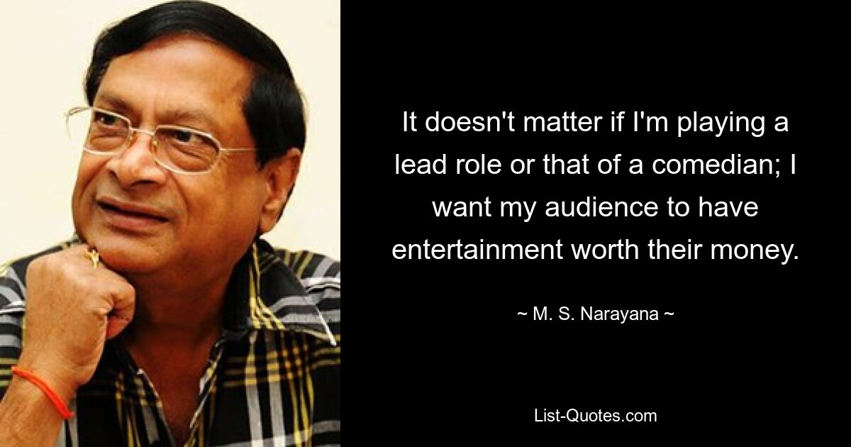 It doesn't matter if I'm playing a lead role or that of a comedian; I want my audience to have entertainment worth their money. — © M. S. Narayana