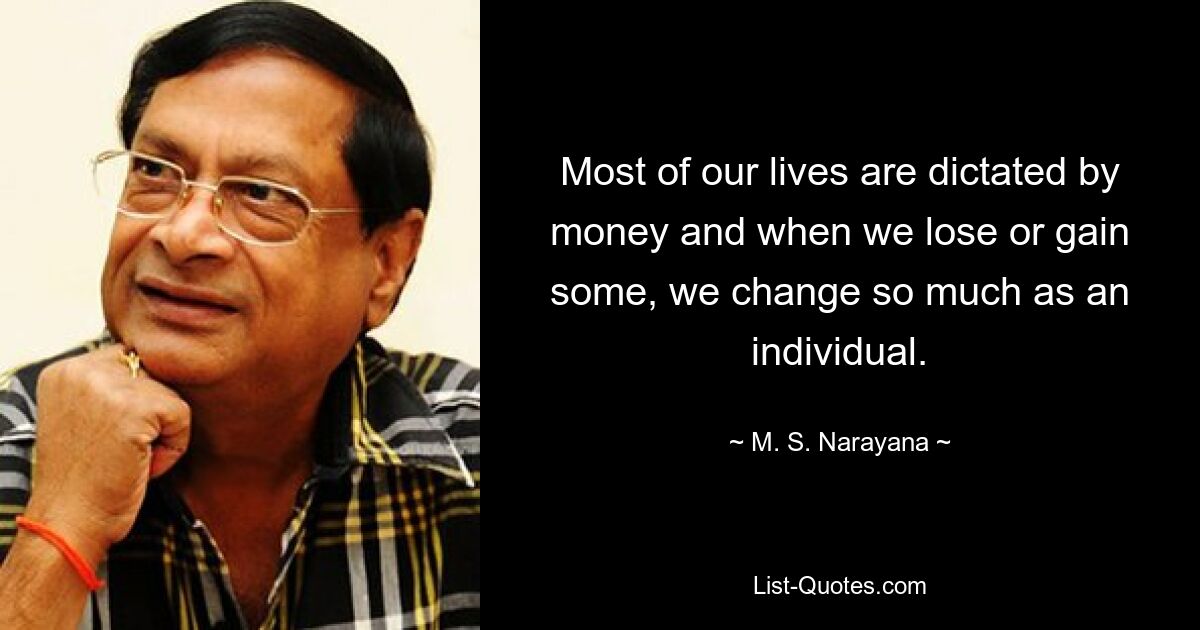 Most of our lives are dictated by money and when we lose or gain some, we change so much as an individual. — © M. S. Narayana