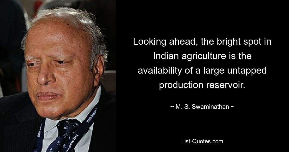 Looking ahead, the bright spot in Indian agriculture is the availability of a large untapped production reservoir. — © M. S. Swaminathan