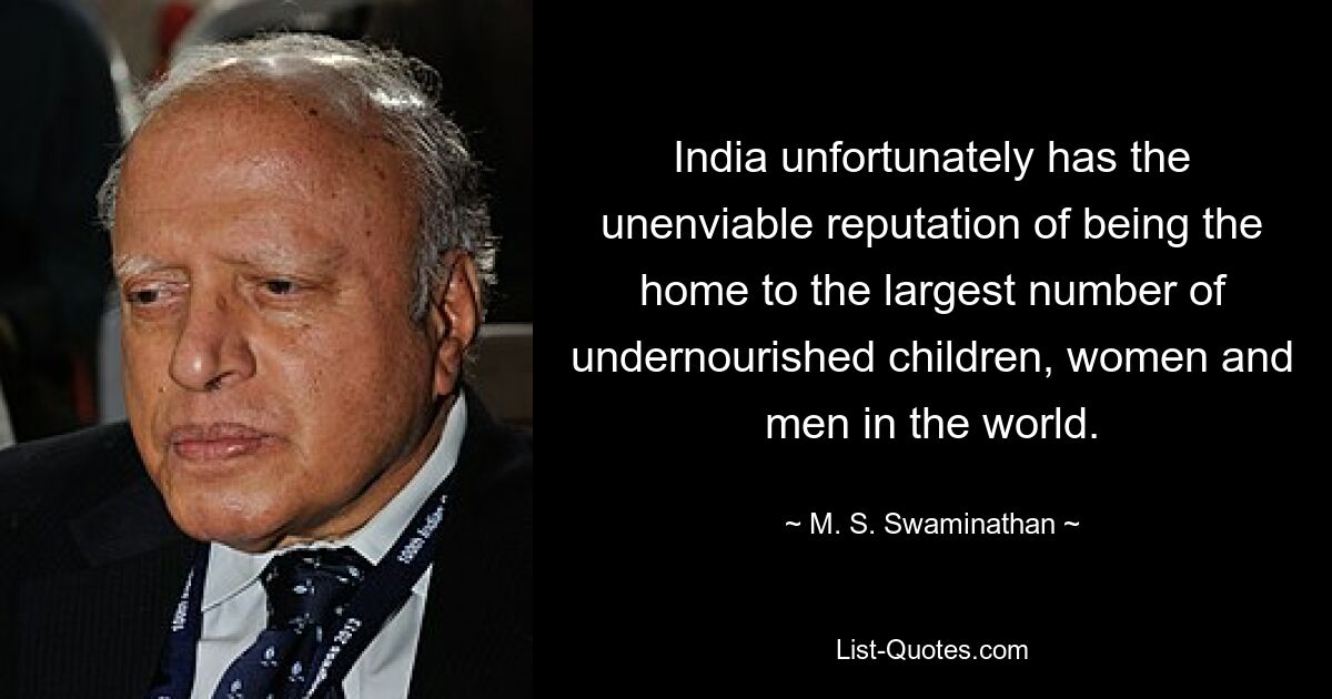 India unfortunately has the unenviable reputation of being the home to the largest number of undernourished children, women and men in the world. — © M. S. Swaminathan