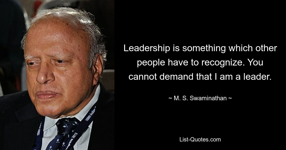 Leadership is something which other people have to recognize. You cannot demand that I am a leader. — © M. S. Swaminathan