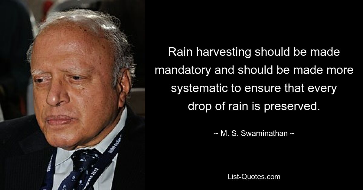 Rain harvesting should be made mandatory and should be made more systematic to ensure that every drop of rain is preserved. — © M. S. Swaminathan