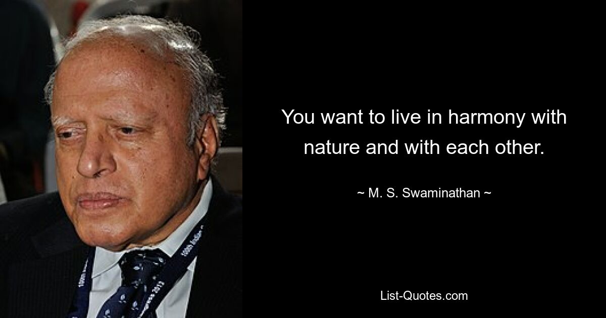 You want to live in harmony with nature and with each other. — © M. S. Swaminathan