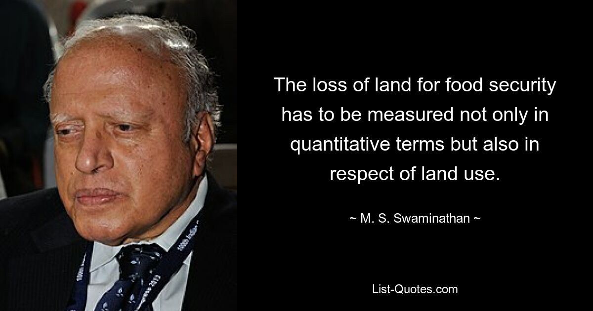 The loss of land for food security has to be measured not only in quantitative terms but also in respect of land use. — © M. S. Swaminathan