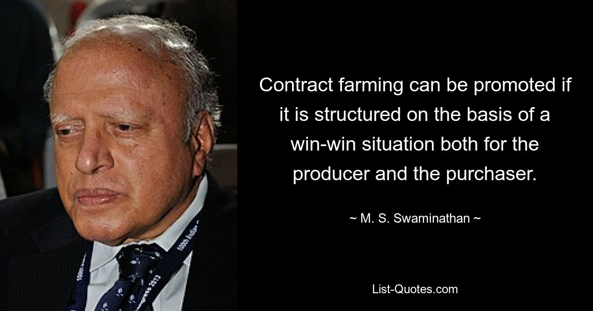 Contract farming can be promoted if it is structured on the basis of a win-win situation both for the producer and the purchaser. — © M. S. Swaminathan